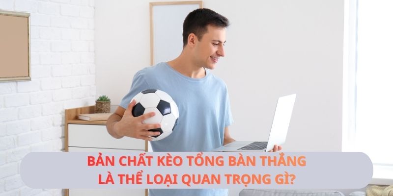 Bản chất kèo tổng bàn thắng là thể loại quan trọng gì?