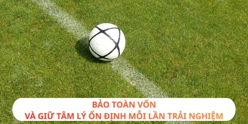 Bảo toàn vốn và giữ tâm lý ổn định mỗi lần trải nghiệm