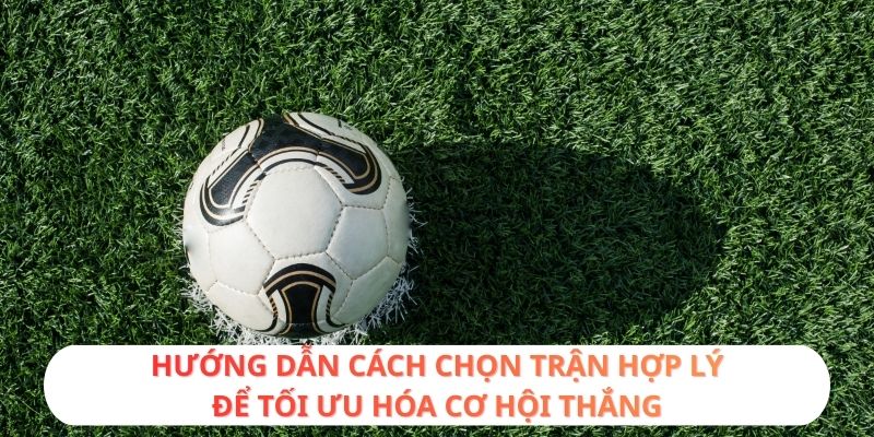 Hướng dẫn cách chọn trận hợp lý để tối ưu hóa cơ hội thắng