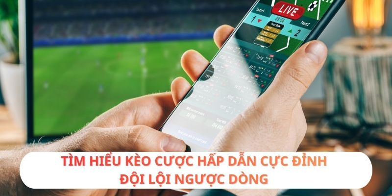 Tìm hiểu kèo cược hấp dẫn cực đỉnh đội lội ngược dòng